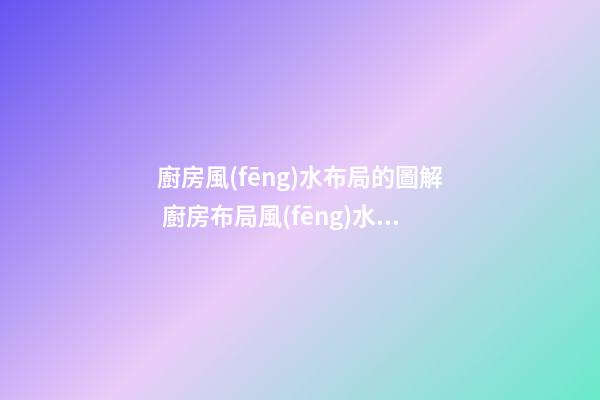 廚房風(fēng)水布局的圖解 廚房布局風(fēng)水怎么看